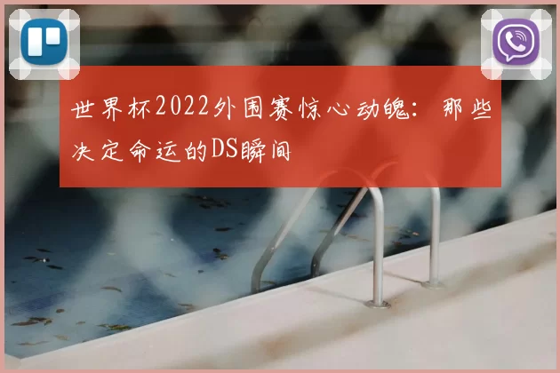 世界杯2022外围赛惊心动魄:那些决定命运的DS瞬间