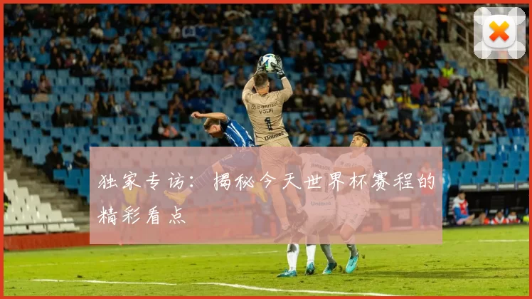 独家专访:揭秘今天世界杯赛程的精彩看点