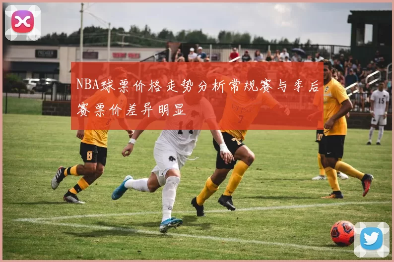 NBA球票价格走势分析常规赛与季后赛票价差异明显