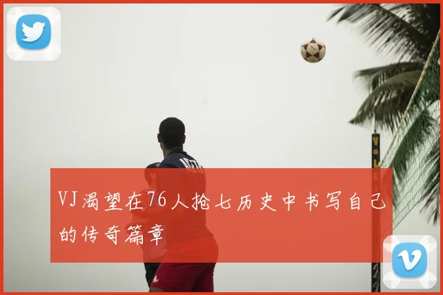 VJ渴望在76人抢七历史中书写自己的传奇篇章
