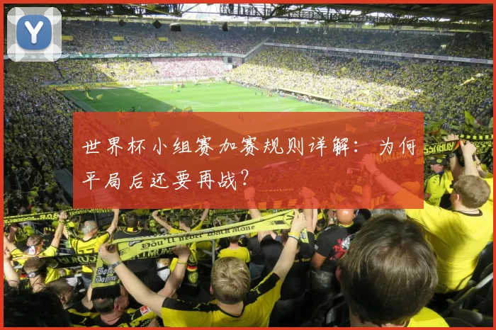 世界杯小组赛加赛规则详解：为何平局后还要再战？