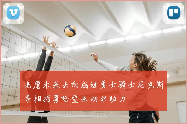 老詹未来去向成谜勇士骑士尼克斯争相招募哈登米切尔助力