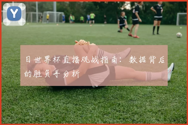 日世界杯直播观战指南：数据背后的胜负手分析