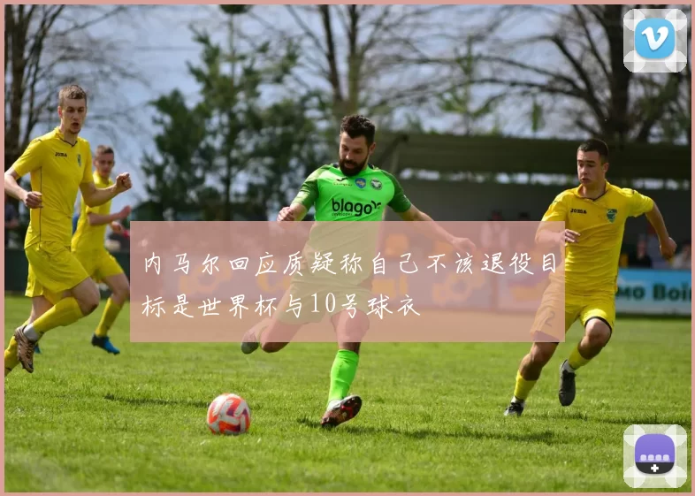 内马尔回应质疑称自己不该退役目标是世界杯与10号球衣