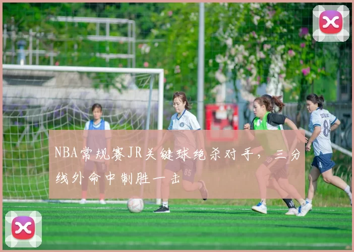NBA常规赛JR关键球绝杀对手，三分线外命中制胜一击