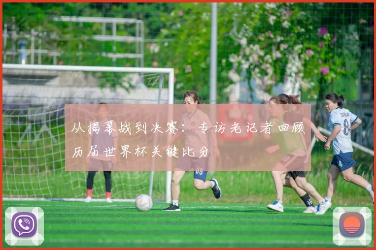 从揭幕战到决赛：专访老记者回顾历届世界杯关键比分