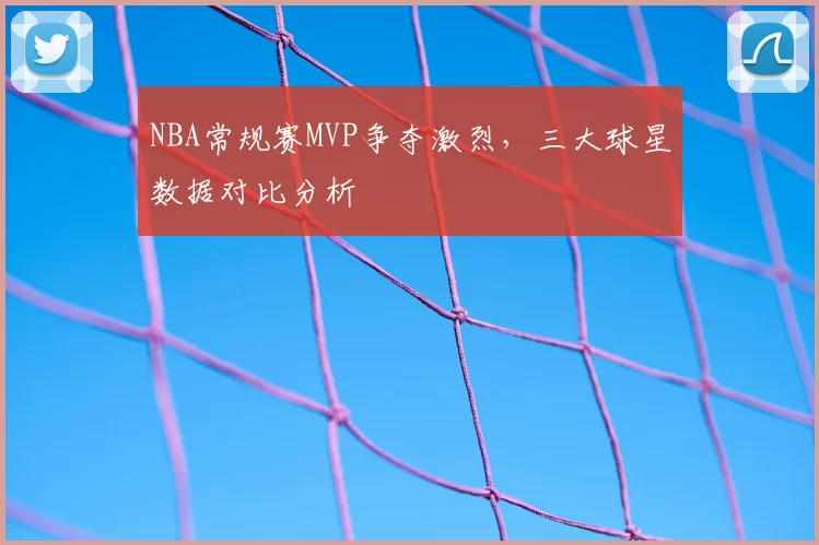 NBA常规赛MVP争夺激烈，三大球星数据对比分析