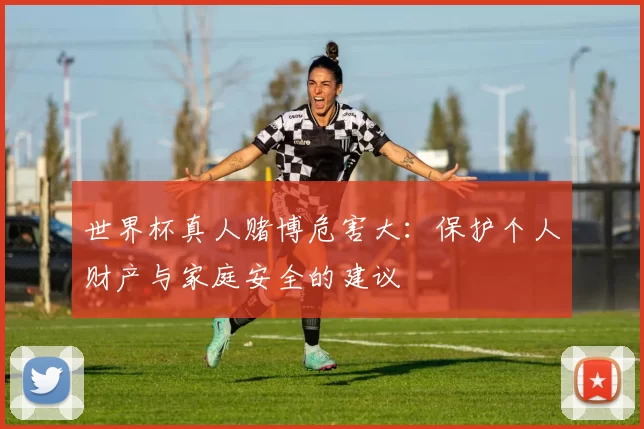 世界杯真人赌博危害大：保护个人财产与家庭安全的建议