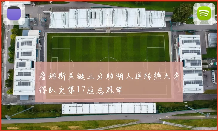 詹姆斯关键三分助湖人逆转热火夺得队史第17座总冠军