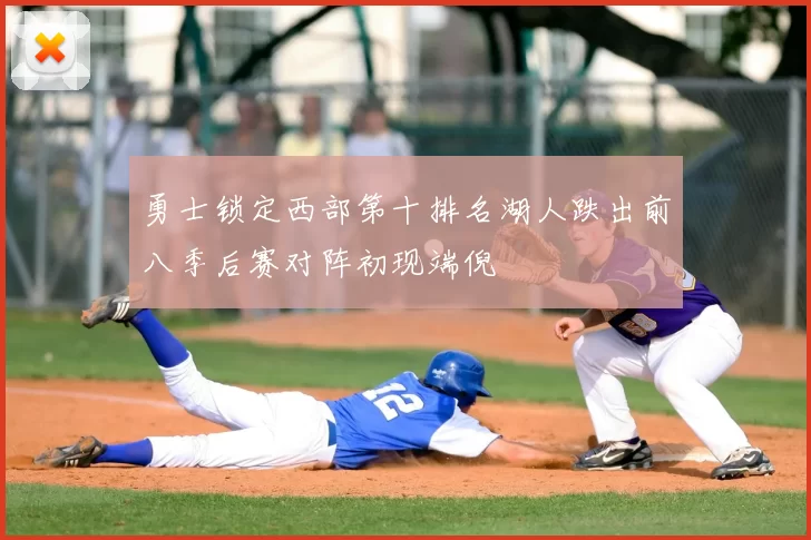 勇士锁定西部第十排名湖人跌出前八季后赛对阵初现端倪