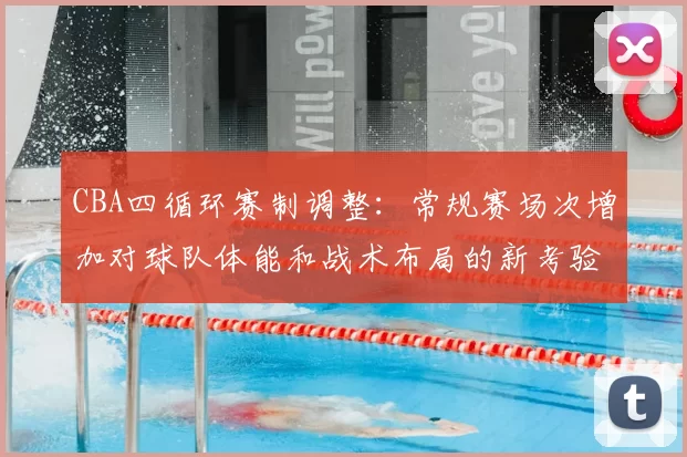 CBA四循环赛制调整：常规赛场次增加对球队体能和战术布局的新考验