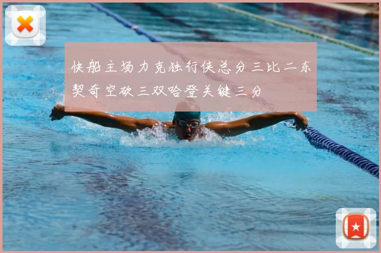 快船主场力克独行侠总分三比二东契奇空砍三双哈登关键三分