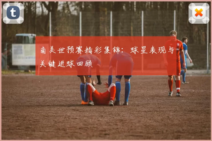 南美世预赛精彩集锦:球星表现与关键进球回顾