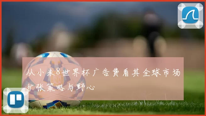 从小米8世界杯广告费看其全球市场扩张策略与野心