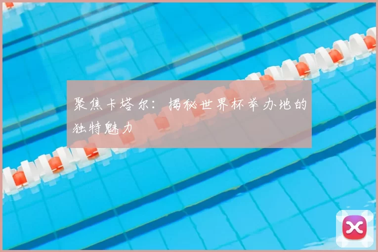 聚焦卡塔尔：揭秘世界杯举办地的独特魅力