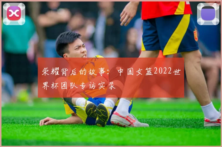 荣耀背后的故事：中国女篮2022世界杯团队专访实录