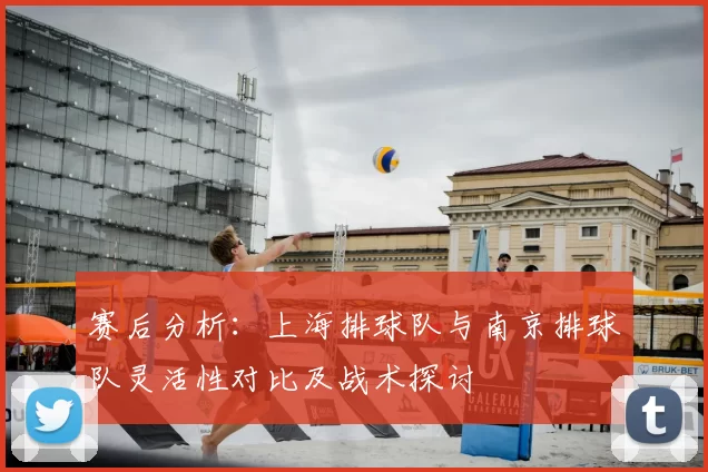 赛后分析：上海排球队与南京排球队灵活性对比及战术探讨