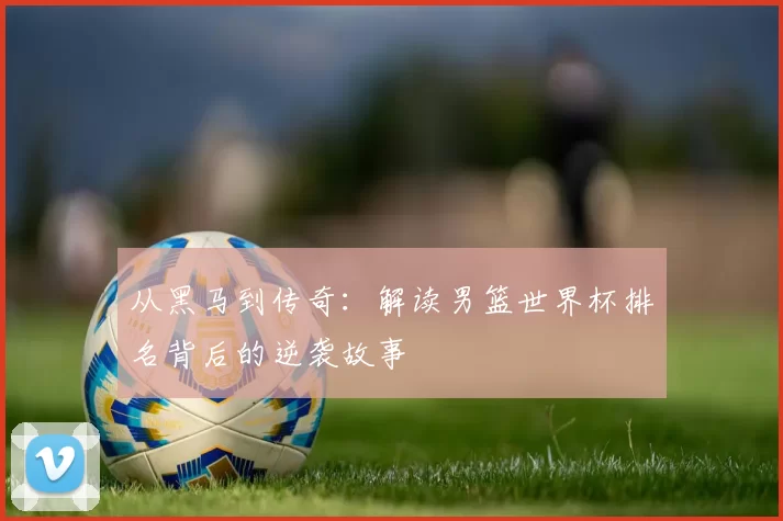从黑马到传奇：解读男篮世界杯排名背后的逆袭故事