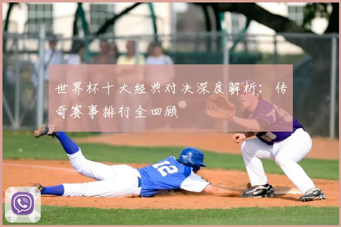 世界杯十大经典对决深度解析:传奇赛事排行全回顾