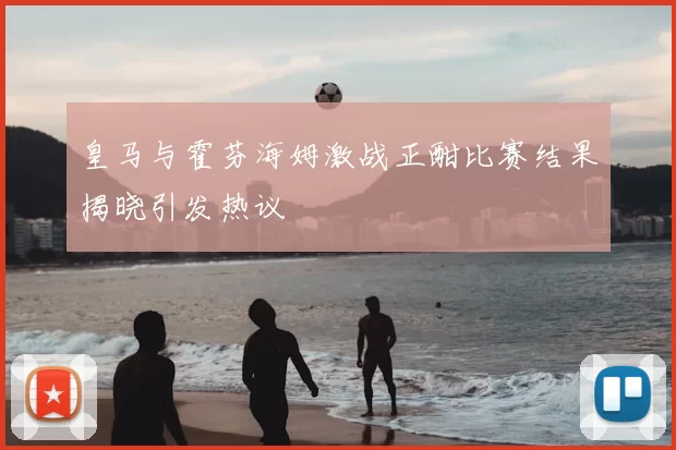 皇马与霍芬海姆激战正酣比赛结果揭晓引发热议