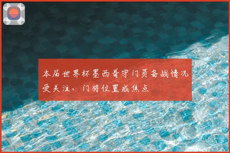 本届世界杯墨西哥守门员备战情况受关注，门将位置成焦点