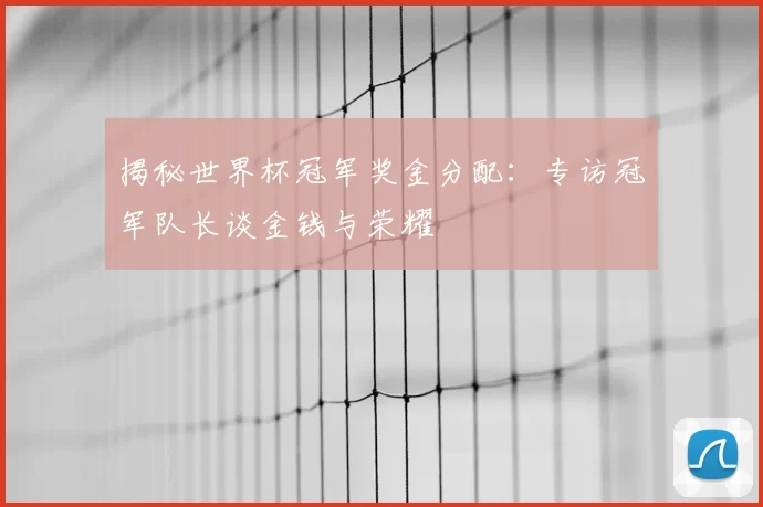 揭秘世界杯冠军奖金分配:专访冠军队长谈金钱与荣耀