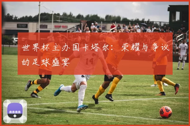 世界杯主办国卡塔尔：荣耀与争议的足球盛宴