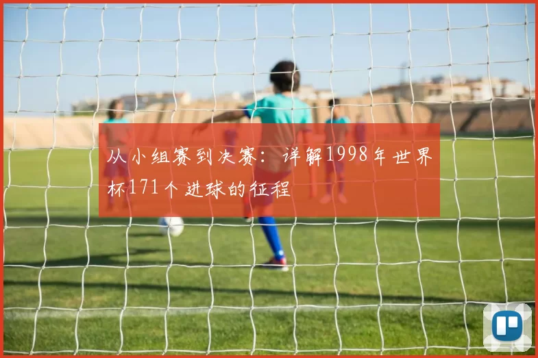 从小组赛到决赛:详解1998年世界杯171个进球的征程