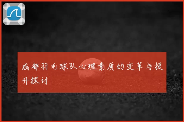 成都羽毛球队心理素质的变革与提升探讨