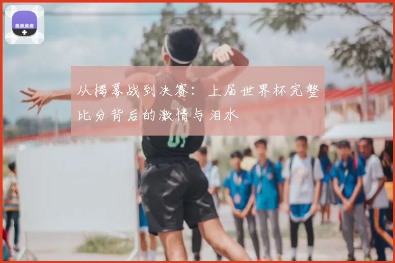 从揭幕战到决赛：上届世界杯完整比分背后的激情与泪水