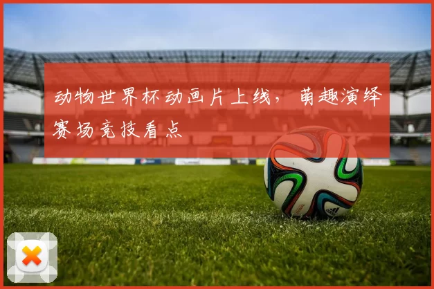 动物世界杯动画片上线，萌趣演绎赛场竞技看点